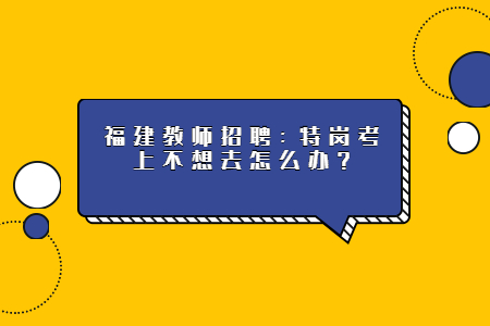 福建教師招聘：特崗考上不想去怎么辦？