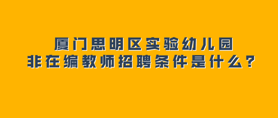 廈門思明區(qū)實驗幼兒園非在編教師招聘條件是什么?