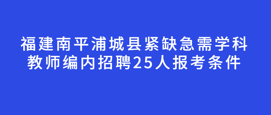 福建南平浦城縣緊缺急需學科教師編內招聘25人報考條件