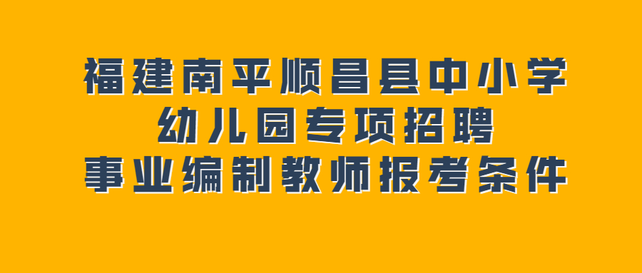 福建南平順昌縣中小學(xué)幼兒園專項(xiàng)招聘事業(yè)編制教師報(bào)考條件