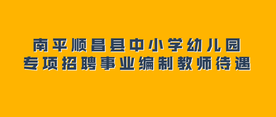 南平順昌縣中小學幼兒園專項招聘事業(yè)編制教師待遇