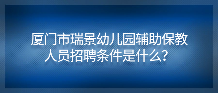 廈門(mén)市瑞景幼兒園輔助保教人員招聘條件是什么？