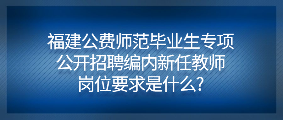 福建公費(fèi)師范畢業(yè)生專(zhuān)項(xiàng)公開(kāi)招聘編內(nèi)新任教師崗位要求是什么?